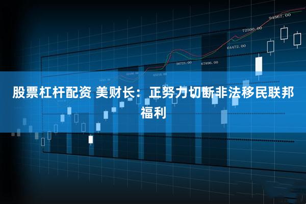 股票杠桿配資 美財長：正努力切斷非法移民聯邦福利